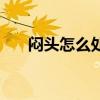 闷头怎么处理最快（闷头怎么好的快）