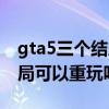 gta5三个结局可以重玩吗视频（gta5三个结局可以重玩吗）