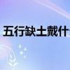 五行缺土戴什么饰品最好（五行缺土戴什么）