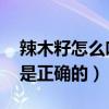 辣木籽怎么吃是正确的 视频（辣木籽怎么吃是正确的）