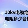10kv电缆绝缘电阻标准多少合格（电缆绝缘电阻多少合格）