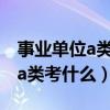 事业单位a类考什么跟城市有关系（事业单位a类考什么）