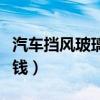 汽车挡风玻璃多少钱一个（汽车挡风玻璃多少钱）