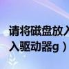 请将磁盘放入驱动器是什么意思（请将磁盘放入驱动器g）