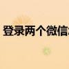 登录两个微信怎么登录（两个微信同时在线）