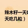 辣木籽一天吃几粒最好?空腹吃嘛（辣木籽一天吃几粒）