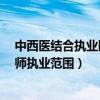 中西医结合执业医师执业范围有哪些?（中西医结合执业医师执业范围）