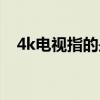 4k电视指的是什么（4k电视是什么意思）