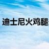 迪士尼火鸡腿多少一个(火鸡腿怎么做好吃) 迪士尼火鸡腿多少一个(火鸡腿怎么做好吃)