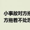 小事故对方拖着不处理可以提车吗(小事故对方拖着不处理) 小事故对方拖着不处理可以提车吗(小事故对方拖着不处理)