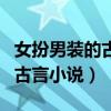 女扮男装的古言小说女主是将军（女扮男装的古言小说）