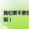我们要不要在一起是什么梗（我们要不要在一起）