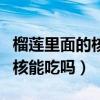 榴莲里面的核能吃吗有什么作用（榴莲里面的核能吃吗）