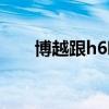 博越跟h6哪个好（博越和h6哪个好）