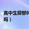 高中生抑郁休学有用吗（高中生抑郁症要休学吗）
