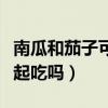 南瓜和茄子可不可以一起吃（南瓜和茄子能一起吃吗）