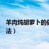 羊肉炖胡萝卜的做法可以加千张豆腐吗（羊肉炖胡萝卜的做法）