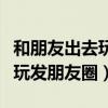 和朋友出去玩发朋友圈文案短句（和朋友出去玩发朋友圈）