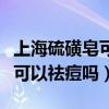 上海硫磺皂可不可以把痘痘去掉（上海硫磺皂可以祛痘吗）