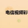 电信视频彩铃有什么用（电信视频彩铃）