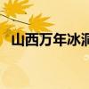 山西万年冰洞现在开放吗（山西万年冰洞）