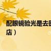 配眼镜验光是去医院好还是眼镜店好（验光去医院还是眼镜店）
