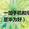 一加手机和华为手机哪个更好（一加手机好还是华为好）