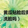 黄瓜贴脸后需要洗脸吗女生（黄瓜贴脸后需要洗脸吗）