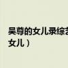 吴尊的女儿录综艺节目为了唐和陌生人开门第几集(吴尊的女儿) 吴尊的女儿录综艺节目为了唐和陌生人开门第几集(吴尊的女儿)