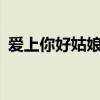 爱上你好姑娘mv原版（爱上你我的好姑娘）
