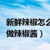 新鲜辣椒怎么做辣椒酱放的久（新鲜辣椒怎么做辣椒酱）