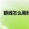 眼线怎么画好看又自然（眼线怎么画好看）