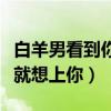 白羊男看到你就想上你怎么办（白羊男看到你就想上你）