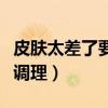 皮肤太差了要怎么调理好（皮肤太差了要怎么调理）