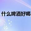 什么啤酒好喝不贵还上档次（什么啤酒好喝）