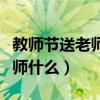 教师节送老师什么礼物好呢初中（教师节送老师什么）