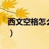 西文空格怎么输入word(西文空格怎么输入) 西文空格怎么输入word(西文空格怎么输入)