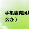 手机麦克风坏了怎么办?（手机麦克风坏了怎么办）