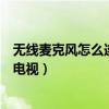 无线麦克风怎么连接电视机唱歌视频（无线麦克风怎么连接电视）