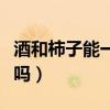 酒和柿子能一起吃吗早餐（酒和柿子能一起吃吗）