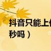 抖音只能上传15秒吗视频（抖音只能上传15秒吗）