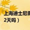 上海迪士尼需要玩两天吗（上海迪士尼需要玩2天吗）