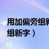 用加偏旁组新字再组词(至少三个)（用加偏旁组新字）