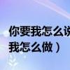你要我怎么说怎么做是哪首歌（你要我怎么说我怎么做）