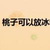 桃子可以放冰箱吗多久（桃子可以放冰箱吗）