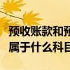 预收账款和预付账款属于什么科目(预付账款属于什么科目) 预收账款和预付账款属于什么科目(预付账款属于什么科目)