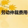 劳动仲裁费用一般要多少钱（劳动仲裁费用）