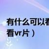 有什么可以看vr的app软件（有什么网址可以看vr片）