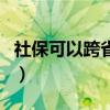 社保可以跨省异地转移吗（社保可以跨省转吗）