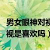 男女眼神对视是喜欢吗还是喜欢（男女眼神对视是喜欢吗）